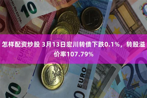 怎样配资炒股 3月13日宏川转债下跌0.1%，转股溢价率107.79%