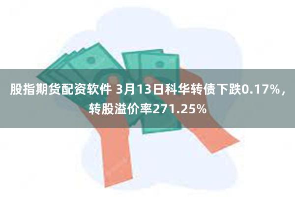 股指期货配资软件 3月13日科华转债下跌0.17%，转股溢价率271.25%