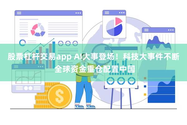 股票杠杆交易app AI大事登场！科技大事件不断 全球资金重仓配置中国