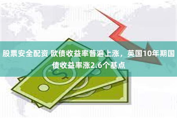 股票安全配资 欧债收益率普遍上涨，英国10年期国债收益率涨2.6个基点